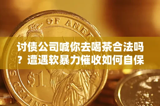 济南讨债公司喊你去喝茶合法吗？遭遇软暴力催收如何自保？