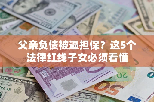 济南父亲负债被逼担保？这5个法律红线子女必须看懂