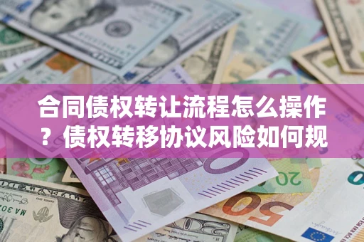 济南合同债权转让流程怎么操作？债权转移协议风险如何规避？