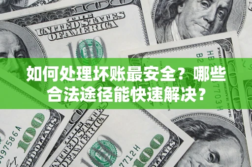 济南如何处理坏账最安全？哪些合法途径能快速解决？