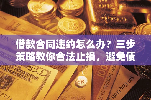 济南借款合同违约怎么办？三步策略教你合法止损，避免债务危机升级