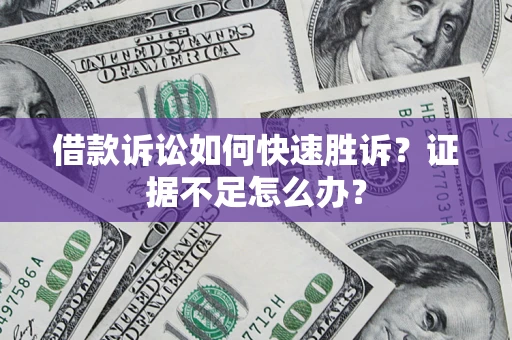 济南借款诉讼如何快速胜诉？证据不足怎么办？