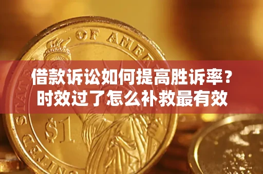 济南借款诉讼如何提高胜诉率？时效过了怎么补救最有效