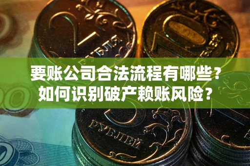 济南要账公司合法流程有哪些？如何识别破产赖账风险？