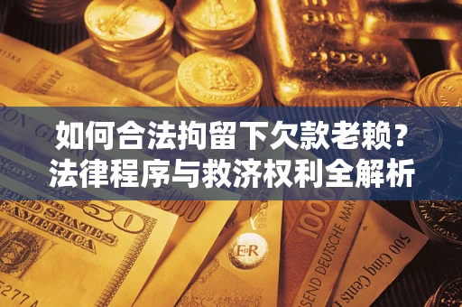 济南如何合法拘留下欠款老赖？法律程序与救济权利全解析