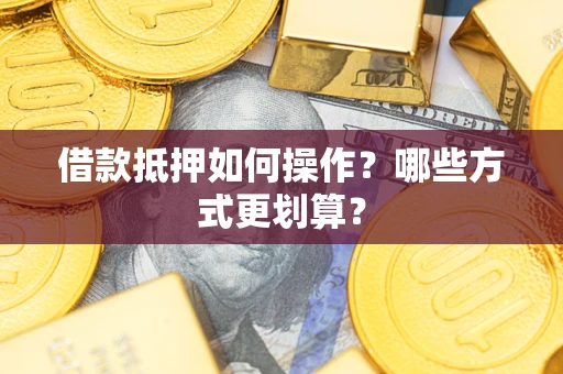 济南借款抵押如何操作？哪些方式更划算？