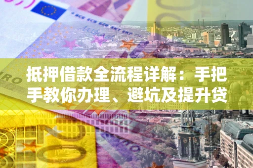 济南抵押借款全流程详解：手把手教你办理、避坑及提升贷款额度