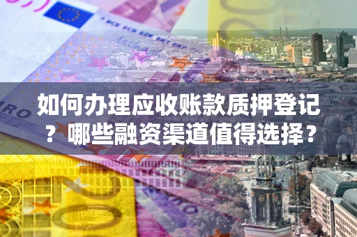 济南如何办理应收账款质押登记？哪些融资渠道值得选择？