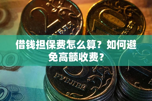 济南借钱担保费怎么算？如何避免高额收费？