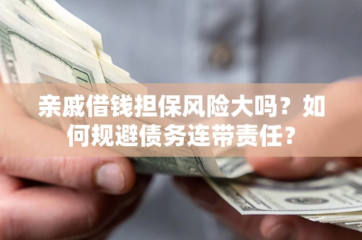 济南亲戚借钱担保风险大吗？如何规避债务连带责任？